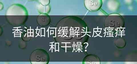 香油如何缓解头皮瘙痒和干燥？